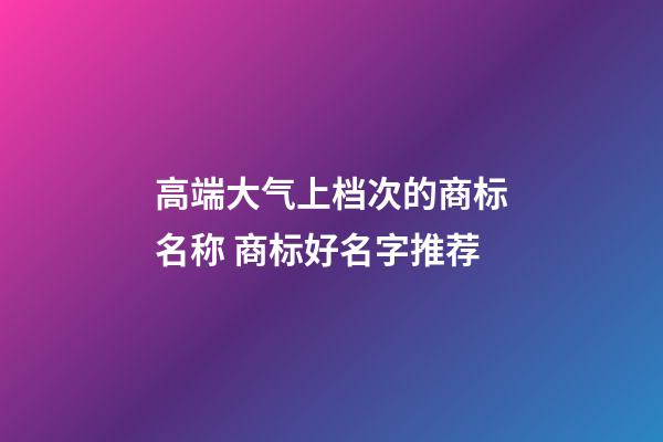 高端大气上档次的商标名称 商标好名字推荐-第1张-商标起名-玄机派